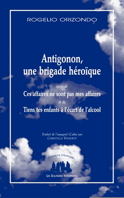 Livre : Antigonon, une brigade héroïque (suivi de) Ces affaires ne sont pas mes affaires (et de) Tiens tes enfants à l'écart de l'alcool, Rogelio Orizondo, (Ed. Les Solitaires intempestifs, 2022)